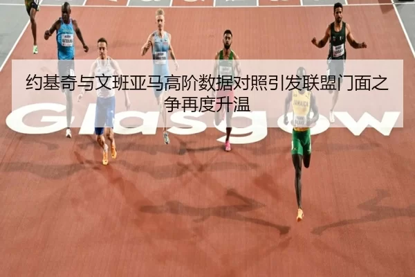 约基奇与文班亚马高阶数据对照引发联盟门面之争再度升温
