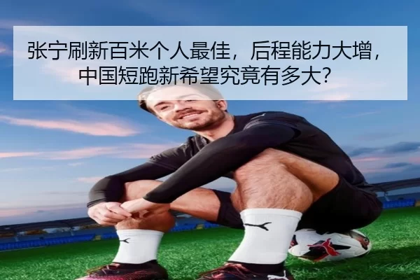 张宁刷新百米个人最佳，后程能力大增，中国短跑新希望究竟有多大？