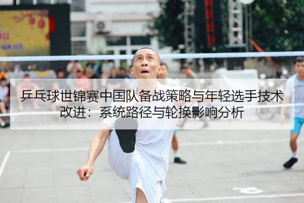 乒乓球世锦赛中国队备战策略与年轻选手技术改进：系统路径与轮换影响分析