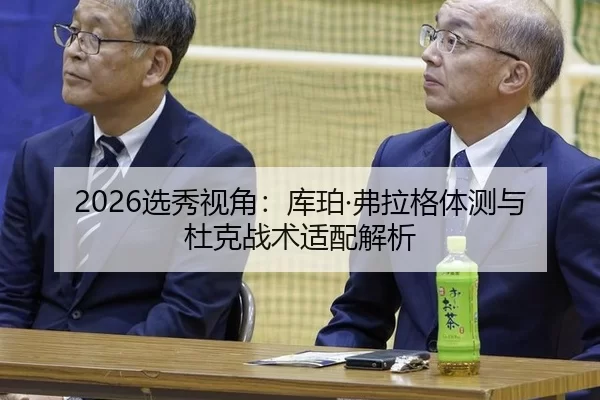 2026选秀视角：库珀·弗拉格体测与杜克战术适配解析