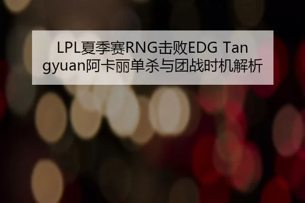 LPL夏季赛RNG击败EDG Tangyuan阿卡丽单杀与团战时机解析