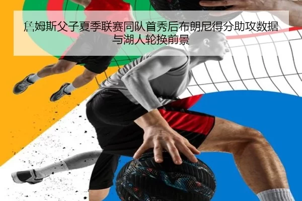 詹姆斯父子夏季联赛同队首秀后布朗尼得分助攻数据与湖人轮换前景