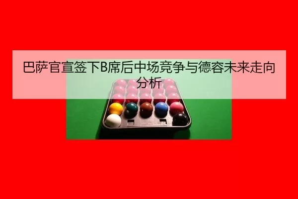 巴萨官宣签下B席后中场竞争与德容未来走向分析