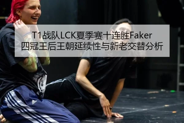 T1战队LCK夏季赛十连胜Faker四冠王后王朝延续性与新老交替分析