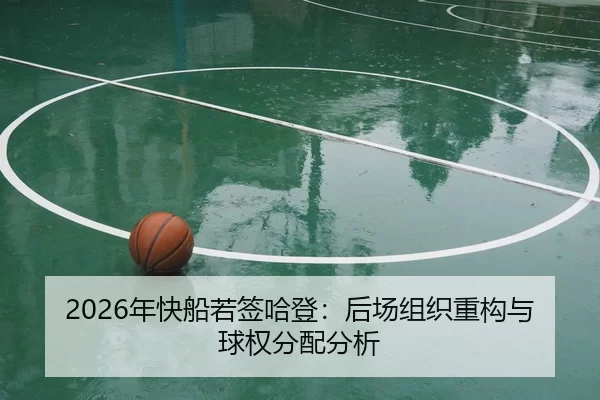 2026年快船若签哈登：后场组织重构与球权分配分析