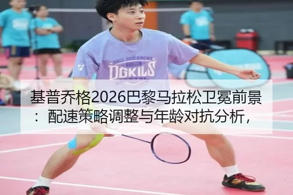 基普乔格2026巴黎马拉松卫冕前景：配速策略调整与年龄对抗分析，